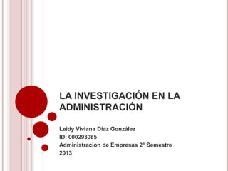 LA INVESTIGACIÓN EN LA
ADMINISTRACIÓN

Leidy Viviana Díaz González
ID: 000293085
Administracion de Empresas 2° Semestre
2013
 