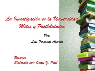 La Investigación en la Universidad
     Mitos y Posibilidades
                      Por:
              Luis Fernando Acevedo


   Resumen
   Elaborado por: Osiris Y. Pittí
 
