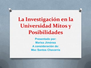 La Investigación en la
Universidad Mitos y
Posibilidades
Presentado por:
Marixa Jiménez
A consideración de:
Msc Santos Chavarría

 