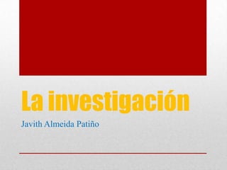 La investigación
Javith Almeida Patiño
 