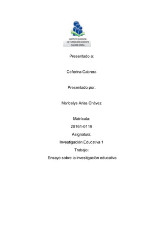 Presentado a:
Ceferina Cabrera
Presentado por:
Maricelys Arias Chávez
Matrícula:
20161-0119
Asignatura:
Investigación Educativa 1
Trabajo:
Ensayo sobre la investigación educativa
 
