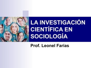 LA INVESTIGACIÓN
CIENTÍFICA EN
SOCIOLOGÍA
Prof. Leonel Farías
 
