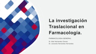 La investigación
Traslacional en
Farmacología.
FARMACOLOGIA GENERAL
Dr. Abel Hernandez Chavez
Dr. Leonardo Hernandez Hernandez
 