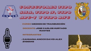 CURSO: MEDIOS DE TRANSMICIÓN
DOCENTE: JOSE CARLOS HURTADO
RANTES
INTEGRANTES:
CAHUANA ANCCO DAVID ALEX
21190049
CONECTORES TIPO
SMA, TIPO N, TIPO
APC-7 Y TIPO BNC
 