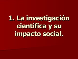 1. La investigación científica y su impacto social. 