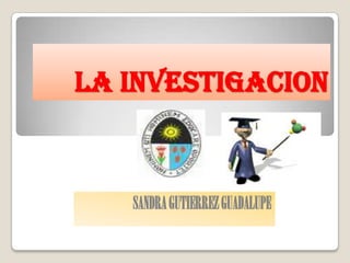 LA INVESTIGACION SANDRA GUTIERREZ GUADALUPE 
