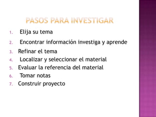 1. Elija su tema
2. Encontrar información investiga y aprende
3. Refinar el tema
4. Localizar y seleccionar el material
5. Evaluar la referencia del material
6. Tomar notas
7. Construir proyecto
 