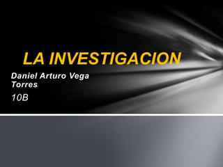 Daniel Arturo Vega
Torres
10B
LA INVESTIGACION
 