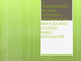 LA
INVESTIGACION
MICHAEL
MENDOZA V
PRESENTADO A:
NINFA SOLANO
COLEGIO
EMILIO
SOTOMAYOR
 