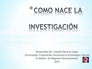 Presentado Por: Claudia Patricia López
Universidad: Corporación Universitaria Uniremigton Cúcuta
IV Admón. de Negocios Internacionales
2016
*
 