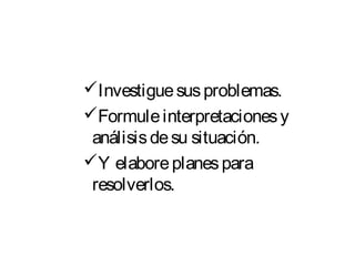 Investiguesusproblemas.
Formuleinterpretacionesy
análisisdesu situación.
Y elaboreplanespara
resolverlos.
 