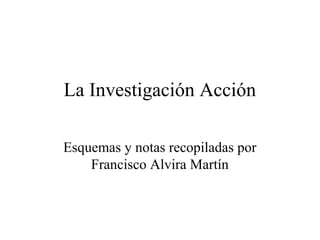 La Investigación Acción
Esquemas y notas recopiladas por
Francisco Alvira Martín
 