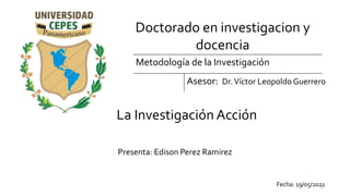 La Investigación Acción
Presenta: Edison Perez Ramirez
1
Fecha: 19/05/2021
Doctorado en investigacion y
docencia
Metodología de la Investigación
Asesor: Dr.Víctor Leopoldo Guerrero
 