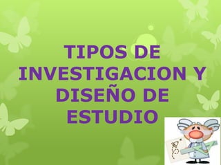 TIPOS DE
INVESTIGACION Y
DISEÑO DE
ESTUDIO
 