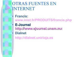 OTRAS FUENTES EN INTERNET Francis:  www.inist.fr/PRODUITS/francis.php E-Journal  http://www.ejournal.unam.mx Dialnet http://dialnet.unirioja.es   