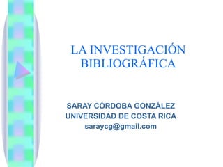 LA INVESTIGACIÓN BIBLIOGRÁFICA SARAY CÓRDOBA GONZÁLEZ UNIVERSIDAD DE COSTA RICA [email_address] 