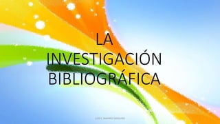 LA
INVESTIGACIÓN
BIBLIOGRÁFICA
LUIS E. RAMIREZ MADURO
 