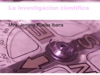 La investigacion científica


Mtra. Jemima Ruelas Ibarra
 