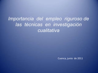 Importancia  del  empleo  riguroso de  las  técnicas  en  investigación cualitativa Cuenca, junio  de 2011 