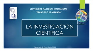 LA INVESTIGACION
CIENTIFICA
UNIVERSIDAD NACIONAL EXPERIMENTAL
“FRANCISCO DE MIRANDA”
Santa Ana de Coro, junio 2014
 