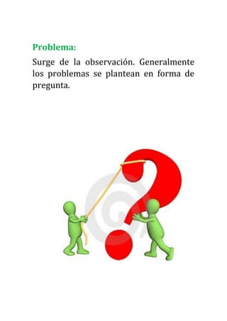 Problema:
Surge de la observación. Generalmente
los problemas se plantean en forma de
pregunta.
 