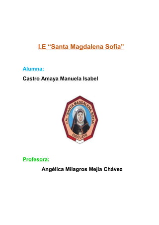 I.E “Santa Magdalena Sofía”
Alumna:
Castro Amaya Manuela Isabel
Profesora:
Angélica Milagros Mejía Chávez
 