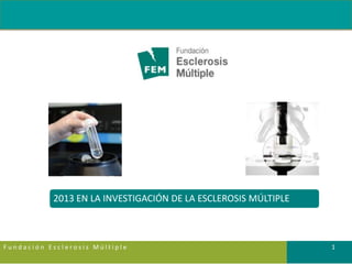 2013 EN LA INVESTIGACIÓN DE LA ESCLEROSIS MÚLTIPLE

Fundación Esclerosis Múltiple

1

 