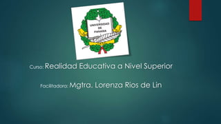 Curso: Realidad Educativa a Nivel Superior
Facilitadora: Mgtra. Lorenza Rios de Lin
 