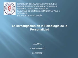 REPÚBLICA BOLIVARIANA DE VENEZUELA
UNIVERSIDAD BICENTENARIA DE ARAGUA
VICERRECTORADO ACADÉMICO
FACULTAD DE CIENCIAS ADMINISTRATIVAS Y
SOCIALES
ESCUELA DE PSICOLOGÍA
ALUMNA:
CARLA OBERTO
CI:25131521
La Investigación en la Psicología de la
Personalidad
 