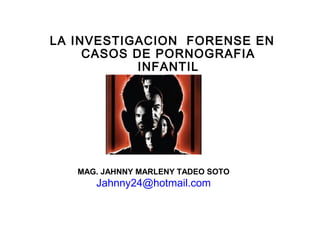 LA INVESTIGACION FORENSE EN
CASOS DE PORNOGRAFIA
INFANTIL
MAG. JAHNNY MARLENY TADEO SOTO
Jahnny24@hotmail.com
 