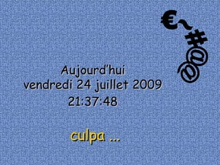 €~#@@ Aujourd’hui vendredi 24 juillet 2009 21:37:33 culpa ... 