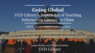 Going Global
UCD Library’s Experience of Teaching
Information Literacy in China
James Molloy and Diarmuid Stokes
UCD Library
LAI/CILIP Joint Annual Conference 2019
 