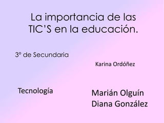 La importancia de las
TIC’S en la educación.
3° de Secundaria
Karina Ordóñez

Tecnología

Marián Olguín
Diana González

 