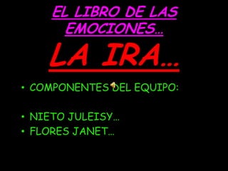 EL LIBRO DE LAS
      EMOCIONES…

    LA IRA…
• COMPONENTES DEL EQUIPO:

• NIETO JULEISY…
• FLORES JANET…
 