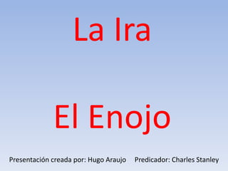 La Ira
El Enojo
Presentación creada por: Hugo Araujo Predicador: Charles Stanley
 