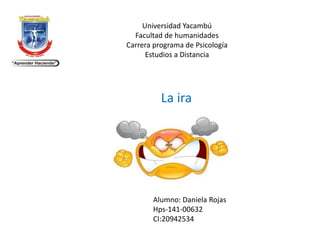 Universidad Yacambú
Facultad de humanidades
Carrera programa de Psicología
Estudios a Distancia
Alumno: Daniela Rojas
Hps-141-00632
CI:20942534
La ira
 