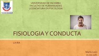 FISIOLOGIAY CONDUCTA
LA IRA
UNIVERSIDAD DEYACAMBU
FACULTAD DE HUMANIDADES
LICENCIATURA EN PSICOLOGIA
Marlis León
11.151.516
 
