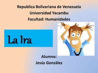 Republica Bolivariana de Venezuela
Universidad Yacambu
Facultad: Humanidades
Alumno:
Jesús González
La Ira
 