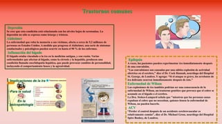 Depresión
Se cree que esta condición está relacionada con los niveles bajos de serotonina. La
depresión no sólo se expresa como letargo y tristeza.
Alzheimer
La enfermedad que roba la memoria a sus víctimas, afecta a cerca de 5,2 millones de
personas en Estados Unidos. A medida que progresa el Alzheimer, una serie de síntomas
conductuales y psicológicos pueden ocurrir en hasta el 90 % de los enfermos.
Inflamación del hígado
El hígado estaba vinculado a la ira en la medicina antigua, y con razón. Varias
enfermedades que afectan al hígado, como la cirrosis y la hepatitis, producen una
condición llamada encefalopatía hepática, que puede provocar cambios de personalidad,
incluyendo el comportamiento hosco y la agresividad.
Epilepsia
A veces, los pacientes pueden experimentar ira inmediatamente después
de una convulsión.
"Las convulsiones son causadas por una súbita explosión de actividad
eléctrica en el cerebro," dice el Dr. Cock Hannah, neurólogo del Hospital
St. George, de Londres. Y agrega: “Si el ataque es grave, los arrebatos de
ira delirante ocurren inmediatamente después de éste."
Enfermedad de Wilson
Las explosiones de ira también podrían ser una consecuencia de la
enfermedad de Wilson, un trastorno genético que provoca que el cobre se
acumule en el hígado o el cerebro.
La Dra. Stokes-Lampard señala que "mientras que las personas sanas
expulsan el cobre que no necesitan, quienes tienen la enfermedad de
Wilson, no pueden hacerlo.
ACV
“Perder el control después de un accidente cerebrovascular es
relativamente común", dice el Dr. Michael Gross, neurólogo del Hospital
Spire Bushey, de Londres.
Trastornos comunes
 