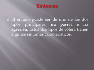  El enfado puede ser de uno de los dos
tipos principales: ira pasiva e ira
agresiva. Estos dos tipos de cólera tienen
algunos síntomas característicos:
 