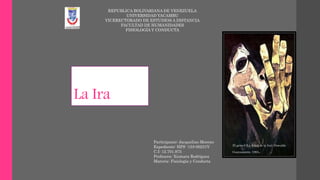 La Ira
El grito I (La Edad de la Ira), Oswaldo
Guayasamín, 1983.
REPUBLICA BOLIVARIANA DE VENEZUELA
UNIVERSIDAD YACAMBU
VICERECTORADO DE ESTUDIOS A DISTANCIA
FACULTAD DE HUMANIDADES
FISIOLOGÍA Y CONDUCTA
Participante: Jacqueline Moreno
Expediente: HPS -153-00231V
C.I: 12.701.975
Profesora: Xiomara Rodríguez
Materia: Fisiología y Conducta
 