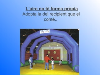 L’aire no té forma pròpia
Adopta la del recipient que el
           conté..
 