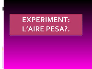 EXPERIMENT:
L’AIRE PESA?.
 