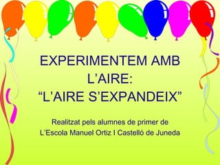 EXPERIMENTEM AMB L’AIRE: “L’AIRE S’EXPANDEIX” Realitzat pels alumnes de primer de L’Escola Manuel Ortiz I Castelló de Juneda 