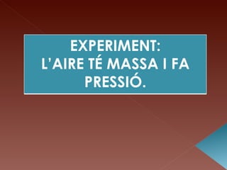 EXPERIMENT:
L’AIRE TÉ MASSA I FA
      PRESSIÓ.
 