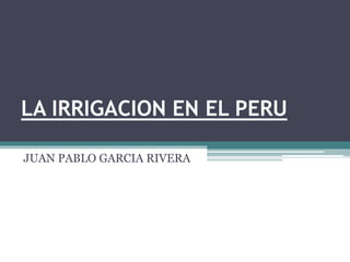 LA IRRIGACION EN EL PERU
JUAN PABLO GARCIA RIVERA
 