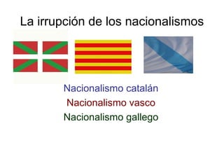 La irrupción de los nacionalismos 
Nacionalismo catalán 
Nacionalismo vasco 
Nacionalismo gallego 
 