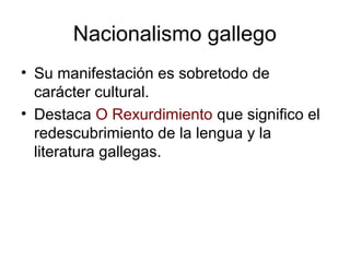 Nacionalismo gallego 
• Su manifestación es sobretodo de 
carácter cultural. 
• Destaca O Rexurdimiento que significo el 
...