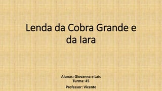 Lenda da Cobra Grande e
da Iara
Alunas: Giovanna e Laís
Turma: 45
Professor: Vicente
 