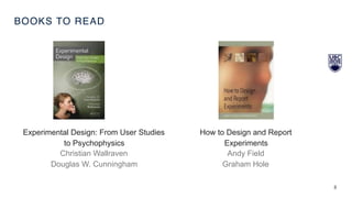 BOOKS TO READ
3
Experimental Design: From User Studies
to Psychophysics
Christian Wallraven
Douglas W. Cunningham
How to Design and Report
Experiments
Andy Field
Graham Hole
 